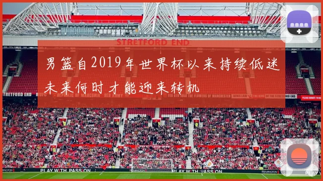 男篮自2019年世界杯以来持续低迷未来何时才能迎来转机