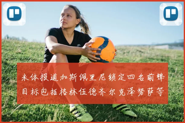 米体报道加斯佩里尼锁定四名前锋目标包括格林伍德齐尔克泽努萨等人
