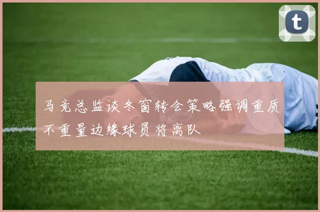 马竞总监谈冬窗转会策略强调重质不重量边缘球员将离队