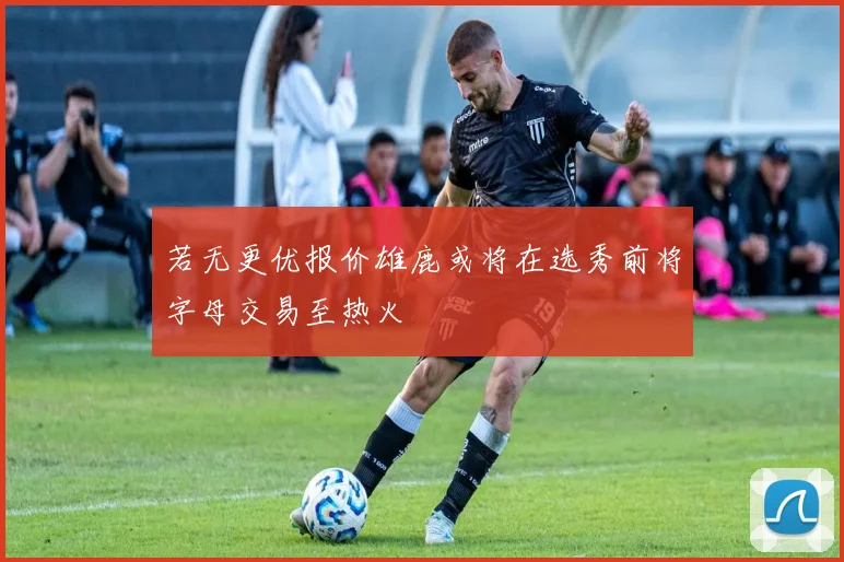 若无更优报价雄鹿或将在选秀前将字母交易至热火