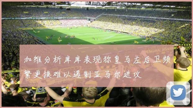 加维分析库库表现称皇马左后卫频繁更换难以遏制亚马尔进攻