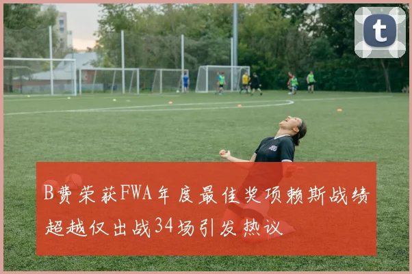 B费荣获FWA年度最佳奖项赖斯战绩超越仅出战34场引发热议