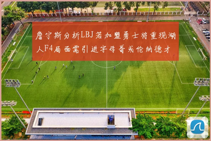 詹宁斯分析LBJ若加盟勇士将重现湖人F4局面需引进字母哥或伦纳德才能成功