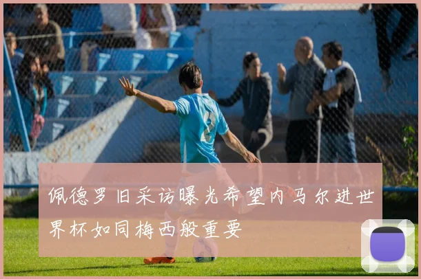 佩德罗旧采访曝光希望内马尔进世界杯如同梅西般重要