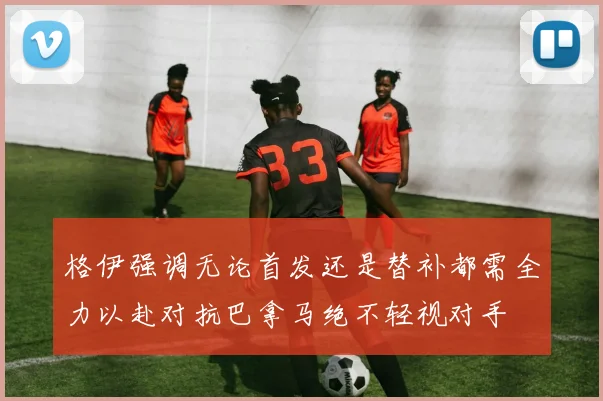 格伊强调无论首发还是替补都需全力以赴对抗巴拿马绝不轻视对手