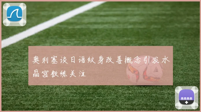 奥利塞谈日语纹身改善概念引发水晶宫教练关注