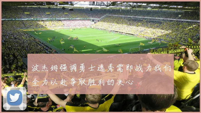 波杰姆强调勇士选秀需即战力我们全力以赴争取胜利的决心