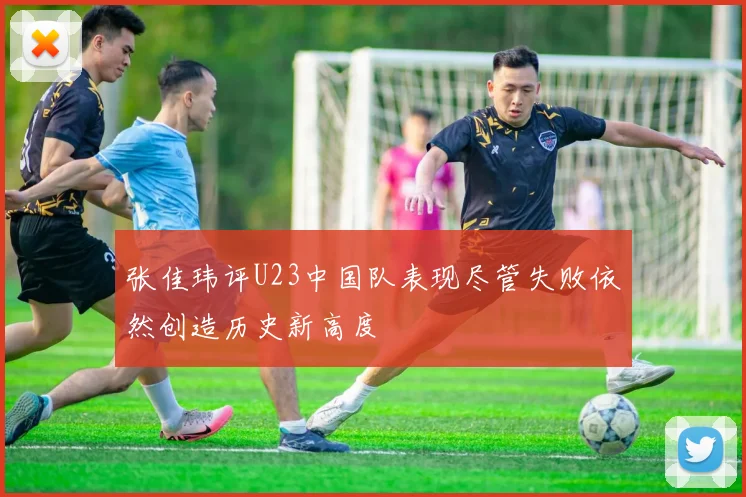 张佳玮评U23中国队表现尽管失败依然创造历史新高度