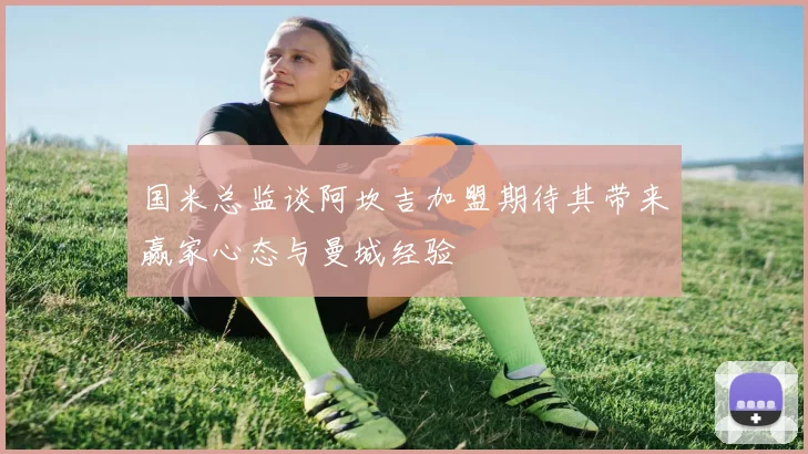 国米总监谈阿坎吉加盟期待其带来赢家心态与曼城经验