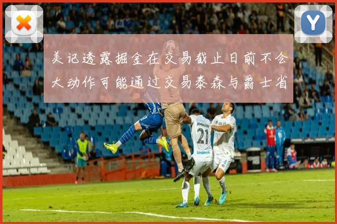 美记透露掘金在交易截止日前不会大动作可能通过交易泰森与爵士省钱