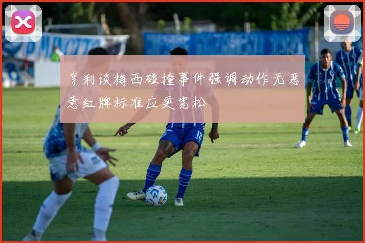 亨利谈梅西碰撞事件强调动作无恶意红牌标准应更宽松