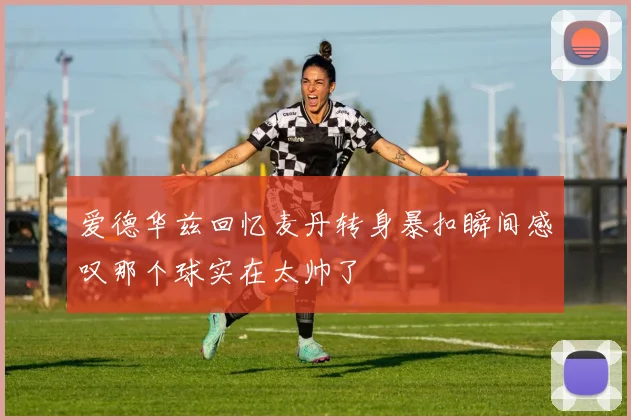 爱德华兹回忆麦丹转身暴扣瞬间感叹那个球实在太帅了