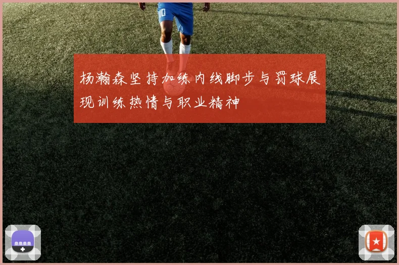 杨瀚森坚持加练内线脚步与罚球展现训练热情与职业精神