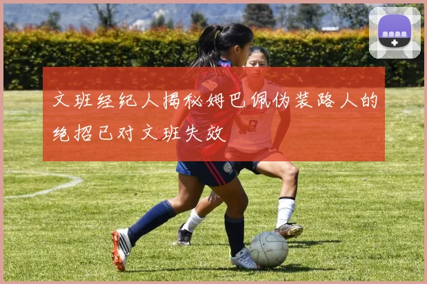 文班经纪人揭秘姆巴佩伪装路人的绝招已对文班失效
