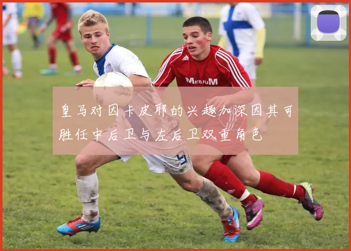 皇马对因卡皮耶的兴趣加深因其可胜任中后卫与左后卫双重角色