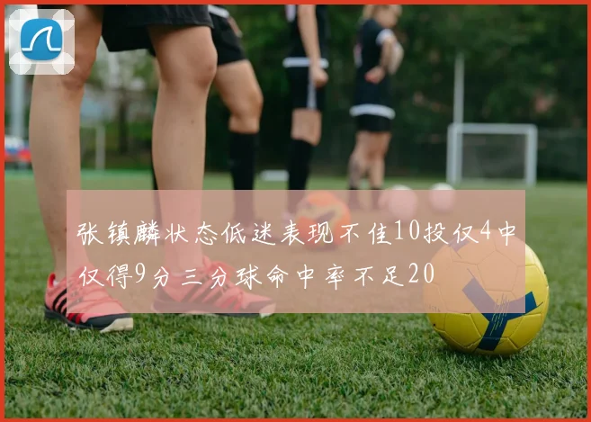 张镇麟状态低迷表现不佳10投仅4中仅得9分三分球命中率不足20