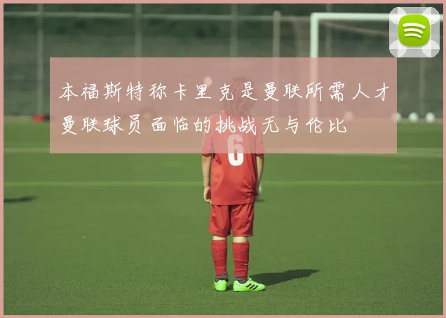 本福斯特称卡里克是曼联所需人才曼联球员面临的挑战无与伦比