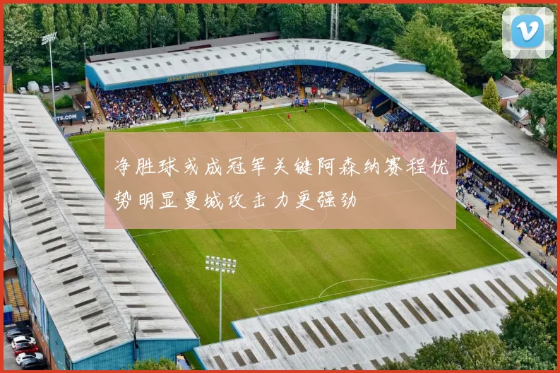 净胜球或成冠军关键阿森纳赛程优势明显曼城攻击力更强劲