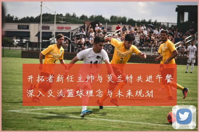 开拓者新任主帅与莫兰特共进午餐深入交流篮球理念与未来规划