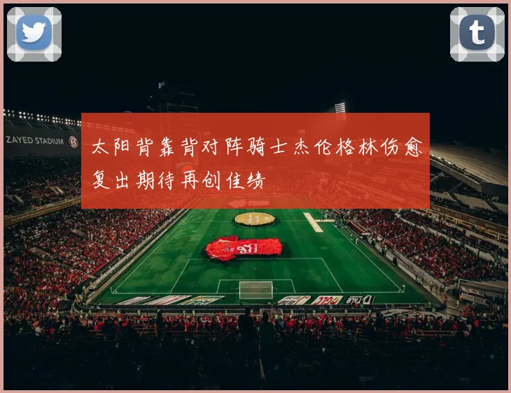 太阳背靠背对阵骑士杰伦格林伤愈复出期待再创佳绩