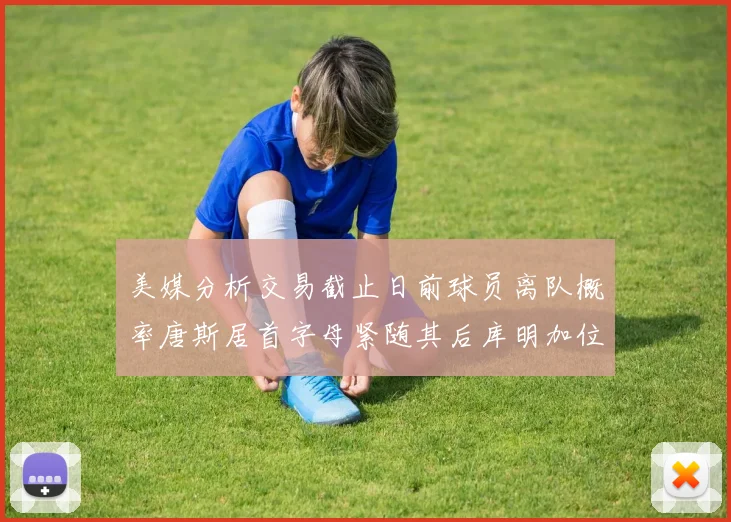 美媒分析交易截止日前球员离队概率唐斯居首字母紧随其后库明加位列第三