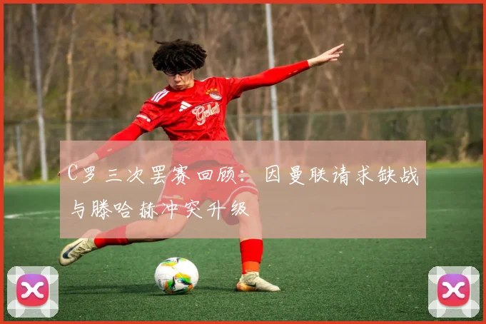 C罗三次罢赛回顾：因曼联请求缺战与滕哈赫冲突升级