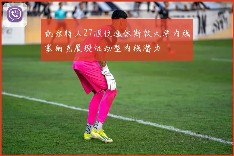 凯尔特人27顺位选休斯敦大学内线塞纳克展现机动型内线潜力