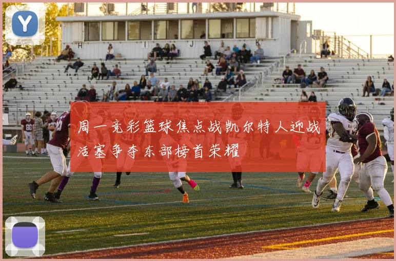 周一竞彩篮球焦点战凯尔特人迎战活塞争夺东部榜首荣耀