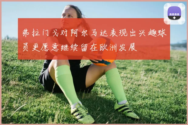 弗拉门戈对阿尔马达表现出兴趣球员更愿意继续留在欧洲发展