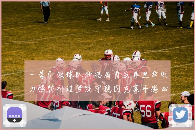 一哥引领球队新格局首发库里牵制力强替补追梦防守稳固克莱手感回暖助力胜利