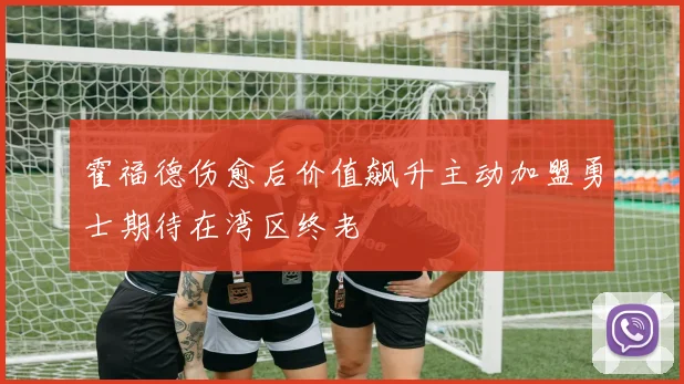 霍福德伤愈后价值飙升主动加盟勇士期待在湾区终老