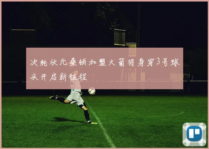 次轮状元桑顿加盟火箭将身穿3号球衣开启新征程