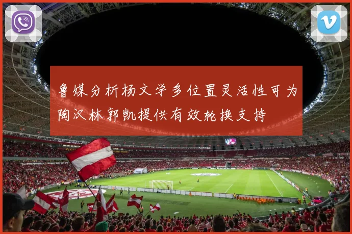 鲁媒分析杨文学多位置灵活性可为陶汉林郭凯提供有效轮换支持
