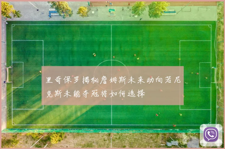 里奇保罗揭秘詹姆斯未来动向若尼克斯未能夺冠将如何选择