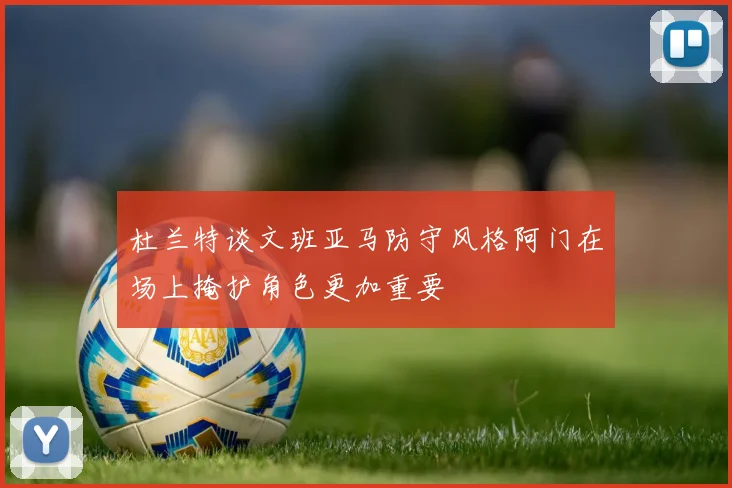 杜兰特谈文班亚马防守风格阿门在场上掩护角色更加重要
