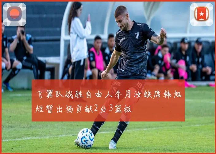 飞翼队战胜自由人李月汝缺席韩旭短暂出场贡献2分3篮板
